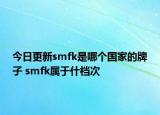 今日更新smfk是哪个国家的牌子 smfk属于什档次