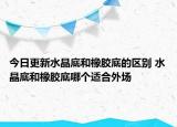 今日更新水晶底和橡胶底的区别 水晶底和橡胶底哪个适合外场