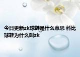 今日更新zk球鞋是什么意思 科比球鞋为什么叫zk