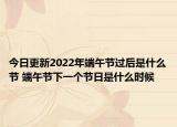 今日更新2022年端午节过后是什么节 端午节下一个节日是什么时候