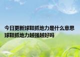 今日更新球鞋抓地力是什么意思 球鞋抓地力越强越好吗