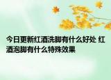 今日更新红酒洗脚有什么好处 红酒泡脚有什么特殊效果