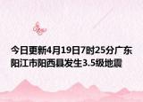今日更新4月19日7时25分广东阳江市阳西县发生3.5级地震