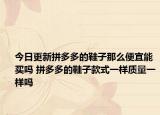 今日更新拼多多的鞋子那么便宜能买吗 拼多多的鞋子款式一样质量一样吗