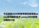 今日更新2020年春季即将发售的yeezy系列鞋款盘点 yeezy2020发售日期和计划