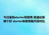 今日更新starter和耐克 阿迪达斯哪个好 starter和耐克鞋尺码对比