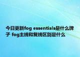 今日更新fog essentials是什么牌子 fog主线和复线区别是什么