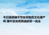 今日更新端午节是非物质文化遗产吗 端午划龙舟溯源的另一说法