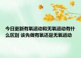 今日更新有氧运动和无氧运动有什么区别 该先做有氧还是无氧运动