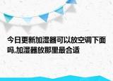 今日更新加湿器可以放空调下面吗,加湿器放那里最合适