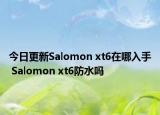 今日更新Salomon xt6在哪入手 Salomon xt6防水吗