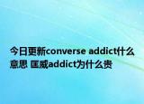 今日更新converse addict什么意思 匡威addict为什么贵