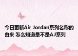 今日更新Air Jordan系列名称的由来 怎么知道是不是AJ系列