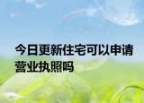 今日更新住宅可以申请营业执照吗