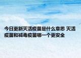 今日更新灭活疫苗是什么意思 灭活疫苗和减毒疫苗哪一个更安全