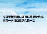 今日更新医用口罩可以重复使用吗,医用一次性口罩多久换一次