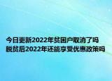 今日更新2022年贫困户取消了吗 脱贫后2022年还能享受优惠政策吗