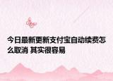 今日最新更新支付宝自动续费怎么取消 其实很容易