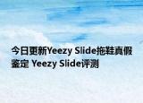 今日更新Yeezy Slide拖鞋真假鉴定 Yeezy Slide评测
