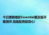 今日更新绝影Essential普及版开箱测评,简版配置超良心!