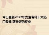 今日更新2022年女生专科十大热门专业 前景好的专业