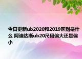 今日更新ub2020和2019区别是什么 阿迪达斯ub20尺码偏大还是偏小