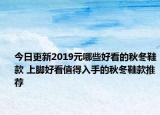 今日更新2019元哪些好看的秋冬鞋款 上脚好看值得入手的秋冬鞋款推荐