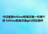 今日更新kt5low和海沃德一代哪个好 kt5low和海沃德gh1对比测评
