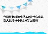 今日更新精神小伙2.0是什么意思 别人说精神小伙2.0怎么回答