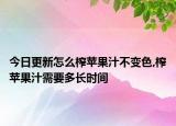 今日更新怎么榨苹果汁不变色,榨苹果汁需要多长时间