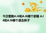 今日更新AJ4和AJ6哪个舒服 AJ4和AJ6哪个适合胖子