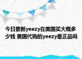 今日更新yeezy在美国买大概多少钱 美国代购的yeezy是正品吗
