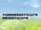 今日更新按揭买的房子可以过户吗 按揭中的房子可以过户吗