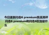 今日更新闪击6 premium实战测评 闪击6 premium和闪击6区别是什么