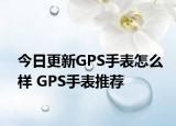今日更新GPS手表怎么样 GPS手表推荐