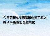 今日更新AJ6胭脂氧化黄了怎么办 AJ6胭脂怎么去氧化