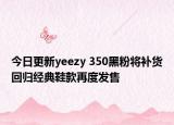 今日更新yeezy 350黑粉将补货回归经典鞋款再度发售