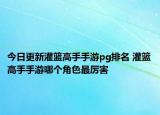 今日更新灌篮高手手游pg排名 灌篮高手手游哪个角色最厉害
