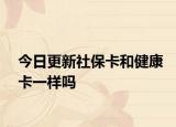 今日更新社保卡和健康卡一样吗