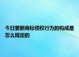 今日更新商标侵权行为的构成是怎么规定的