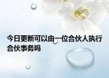 今日更新可以由一位合伙人执行合伙事务吗