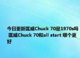 今日更新匡威Chuck 70是1970s吗 匡威Chuck 70和all start 哪个更好