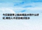 今日更新早上起床喝盐水有什么好处,哪些人不适合喝淡盐水