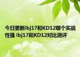 今日更新lbj17和KD12哪个实战性强 lbj17和KD12对比测评