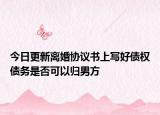 今日更新离婚协议书上写好债权债务是否可以归男方