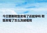 今日更新鞋垫发霉了还能穿吗 鞋垫发霉了怎么洗掉霉斑
