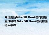 今日更新Nike SB Dunk樱花粉是篮球鞋吗 Nike SB Dunk樱花粉值得入手吗