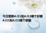 今日更新AJ11和AJ13哪个好看 AJ11和AJ13哪个舒服