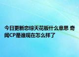 今日更新恋综天花板什么意思 奇闻CP是谁现在怎么样了