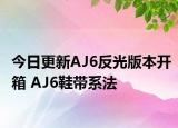 今日更新AJ6反光版本开箱 AJ6鞋带系法